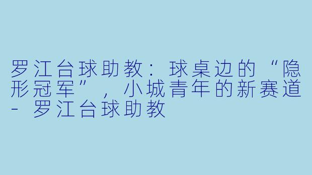 罗江台球助教:球桌边的“隐形冠军”,小城青年的新赛道-罗江台球助教