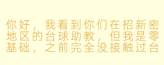 你好,我看到你们在招新密地区的台球助教,但我是零基础,之前完全没接触过台球,可以应聘吗?另外,具体的工作时间和薪资大概是怎么算的呢?