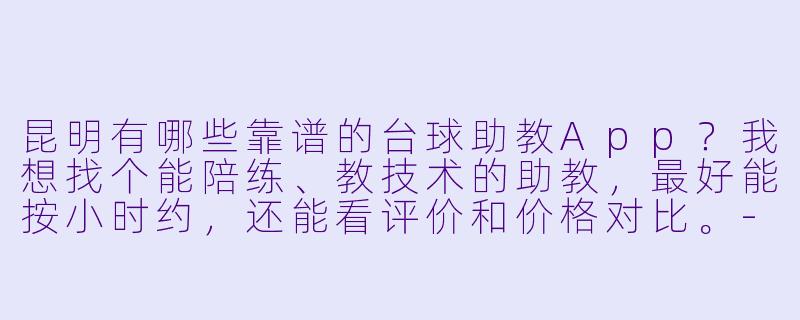 昆明有哪些靠谱的台球助教App?我想找个能陪练、教技术的助教,最好能按小时约,还能看评价和价格对比。-昆明台球助教app