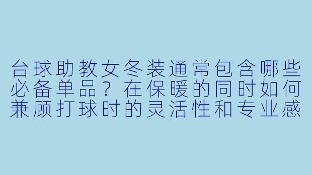 台球助教女冬装通常包含哪些必备单品？在保暖的同时如何兼顾打球时的灵活X  和专业感？