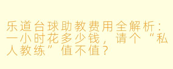 乐道台球助教费用全解析:一小时花多少钱,请个“私人教练”值不值?