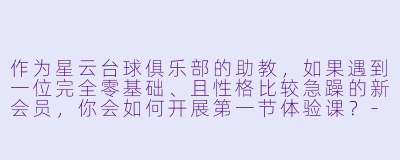 作为星云台球俱乐部的助教，如果遇到一位完全零基础、且X  格比较急躁的新会员，你会如何开展第一节体验课？-星云台球俱乐部助教