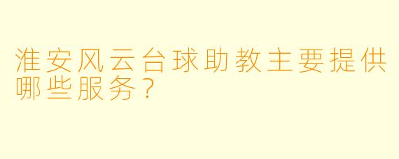 淮安风云台球助教主要提供哪些服务？