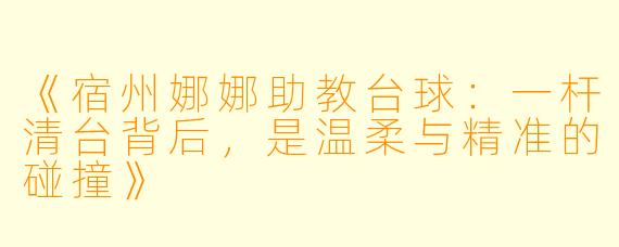 《宿州娜娜助教台球:一杆清台背后,是温柔与精准的碰撞》