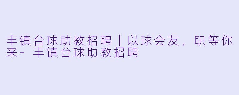 丰镇台球助教招聘|以球会友,职等你来-丰镇台球助教招聘