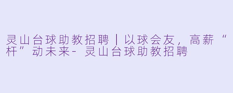 灵山台球助教招聘|以球会友,高薪“杆”动未来-灵山台球助教招聘