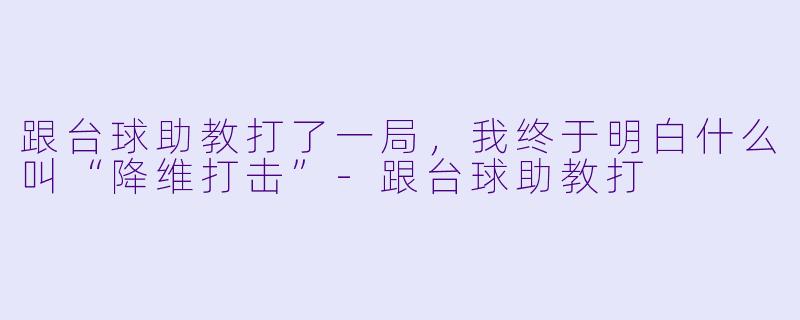 跟台球助教打了一局,我终于明白什么叫“降维打击”-跟台球助教打