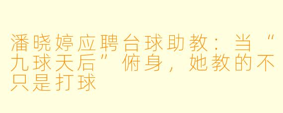 潘晓婷应聘台球助教:当“九球天后”俯身,她教的不只是打球