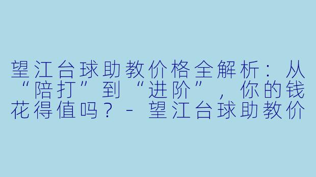 望江台球助教价格全解析:从“陪打”到“进阶”,你的钱花得值吗?-望江台球助教价格