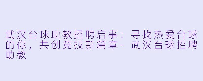 武汉台球助教招聘启事:寻找热爱台球的你,共创竞技新篇章-武汉台球招聘助教