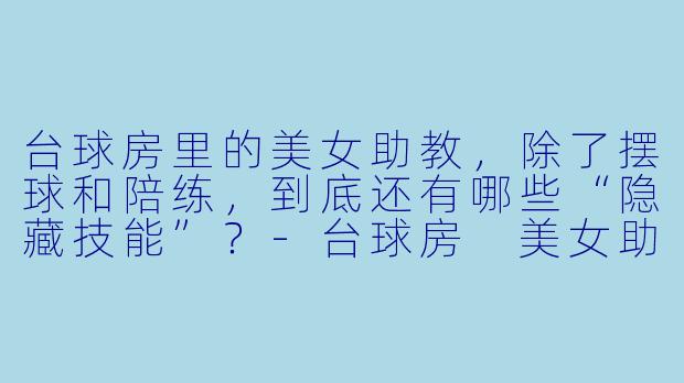 台球房里的美女助教,除了摆球和陪练,到底还有哪些“隐藏技能”?-台球房 美女助教
