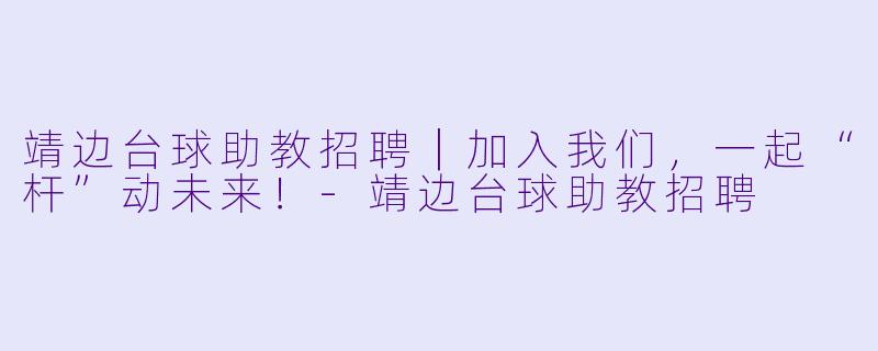 靖边台球助教招聘|加入我们,一起“杆”动未来!-靖边台球助教招聘