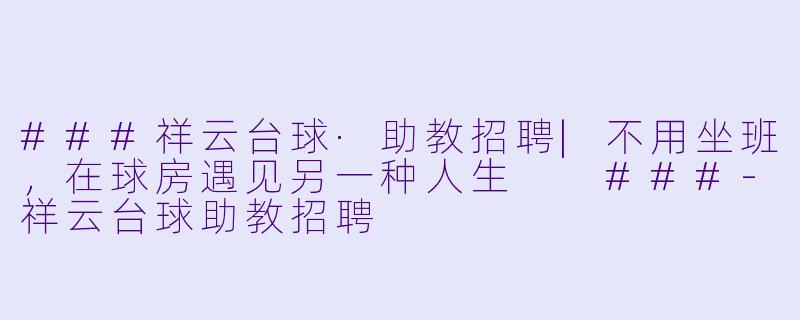 ###祥云台球·助教招聘|不用坐班，在球房遇见另一种人生

###-祥云台球助教招聘