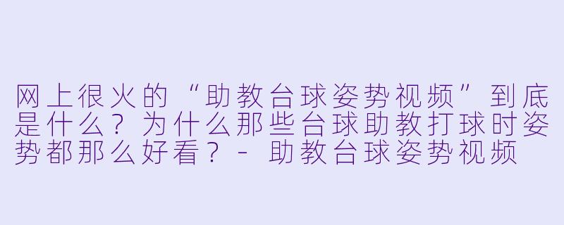 网上很火的“助教台球姿势视频”到底是什么？为什么那些台球助教打球时姿势都那么好看？-助教台球姿势视频