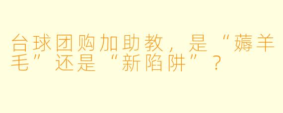 台球团购加助教,是“薅羊毛”还是“新陷阱”?
