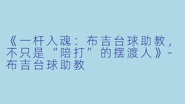 《一杆入魂:布吉台球助教,不只是“陪打”的摆渡人》-布吉台球助教
