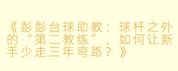 《彭彭台球助教:球杆之外的“第二教练”,如何让新手少走三年弯路?》