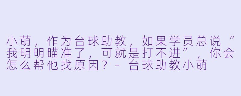 小萌,作为台球助教,如果学员总说“我明明瞄准了,可就是打不进”,你会怎么帮他找原因?-台球助教小萌