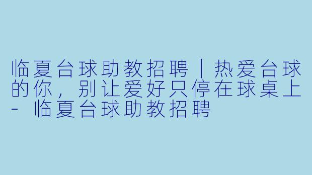 临夏台球助教招聘|热爱台球的你,别让爱好只停在球桌上-临夏台球助教招聘