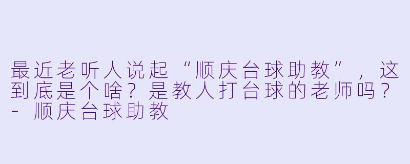 最近老听人说起“顺庆台球助教”，这到底是个啥？是教人打台球的老师吗？