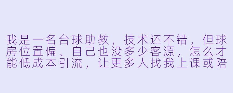 我是一名台球助教,技术还不错,但球房位置偏、自己也没多少客源,怎么才能低成本引流,让更多人找我上课或陪打?-台球助教如何引流