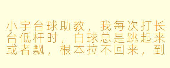 小宇台球助教,我每次打长台低杆时,白球总是跳起来或者飘,根本拉不回来,到底是哪里出了问题?