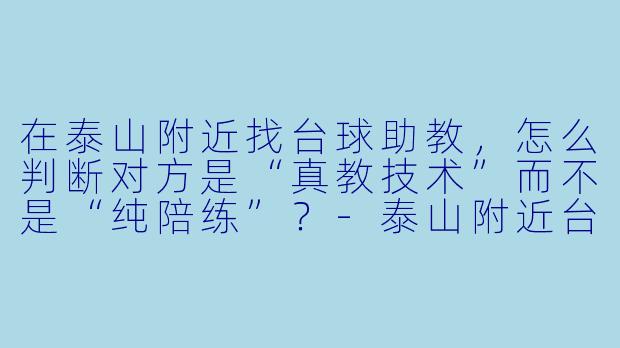 在泰山附近找台球助教，怎么判断对方是“真教技术”而不是“纯陪练”？-泰山附近台球助教