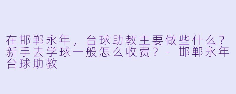 在邯郸永年,台球助教主要做些什么?新手去学球一般怎么收费?-邯郸永年台球助教