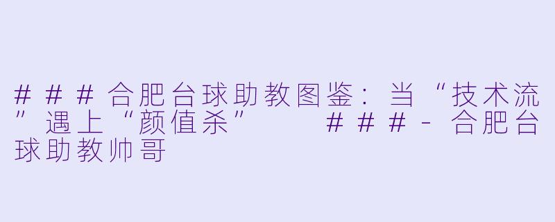 ###合肥台球助教图鉴:当“技术流”遇上“颜值杀”
###-合肥台球助教帅哥