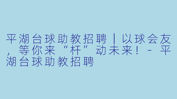 平湖台球助教招聘|以球会友,等你来“杆”动未来!-平湖台球助教招聘