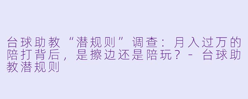 台球助教“潜规则”调查：月入过万的陪打背后，是擦边还是陪玩？-台球助教潜规则