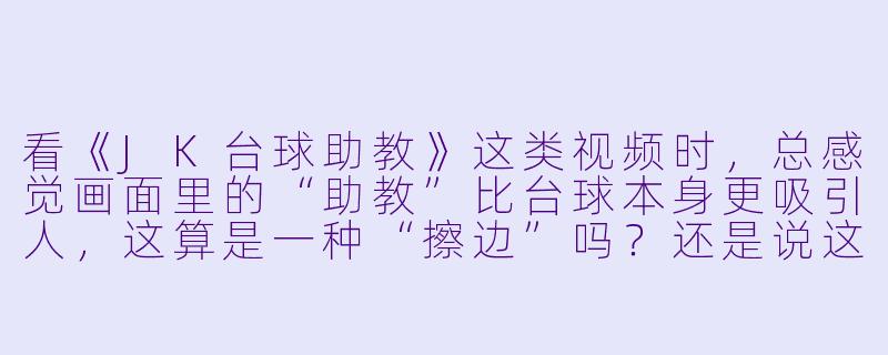 看《JK台球助教》这类视频时,总感觉画面里的“助教”比台球本身更吸引人,这算是一种“擦边”吗?还是说这种风格本身就是台球教学的一种新玩法?-jk台球助教视频