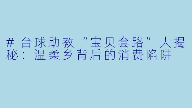 #台球助教“宝贝套路”大揭秘:温柔乡背后的消费陷阱