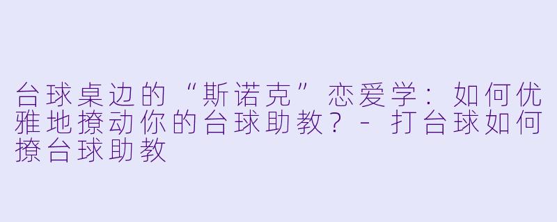 台球桌边的“斯诺克”恋爱学：如何优雅地撩动你的台球助教？-打台球如何撩台球助教
