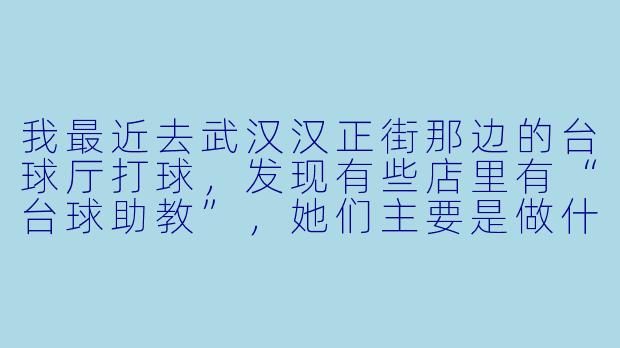 我最近去武汉汉正街那边的台球厅打球,发现有些店里有“台球助教”,她们主要是做什么的?是只陪打吗?-武汉汉正街台球助教