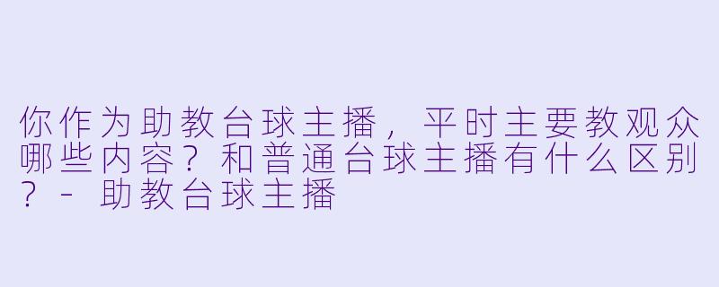 你作为助教台球主播，平时主要教观众哪些内容？和普通台球主播有什么区别？-助教台球主播