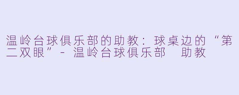 温岭台球俱乐部的助教:球桌边的“第二双眼”-温岭台球俱乐部 助教