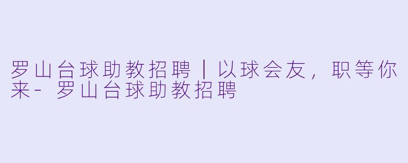 罗山台球助教招聘|以球会友,职等你来-罗山台球助教招聘