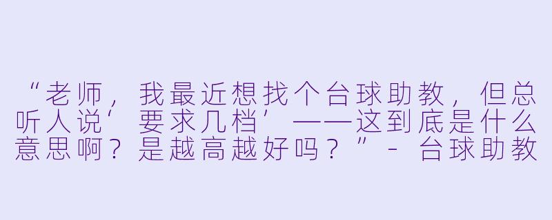 “老师,我最近想找个台球助教,但总听人说‘要求几档’——这到底是什么意思啊?是越高越好吗?”-台球助教要求几档
