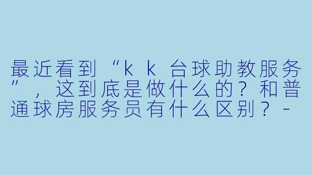 最近看到“kk台球助教服务”，这到底是做什么的？和普通球房服务员有什么区别？-kk台球助教服务
