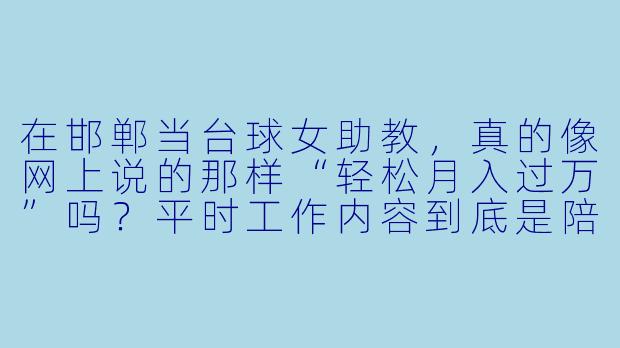 在邯郸当台球女助教,真的像网上说的那样“轻松月入过万”吗?平时工作内容到底是陪打球还是做服务?