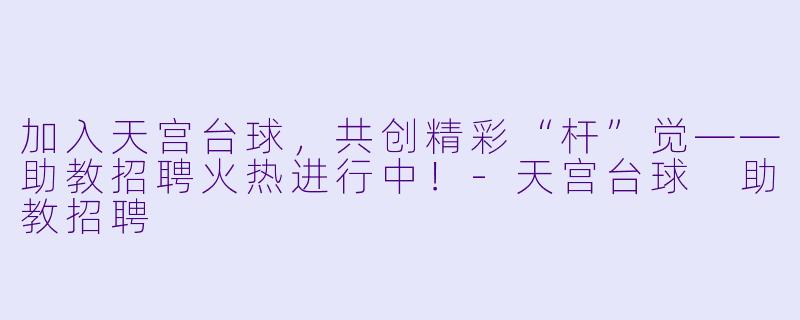 加入天宫台球,共创精彩“杆”觉——助教招聘火热进行中!-天宫台球 助教招聘