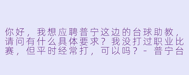你好，我想应聘普宁这边的台球助教，请问有什么具体要求？我没打过职业比赛，但平时经常打，可以吗？