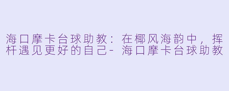 海口摩卡台球助教:在椰风海韵中,挥杆遇见更好的自己-海口摩卡台球助教