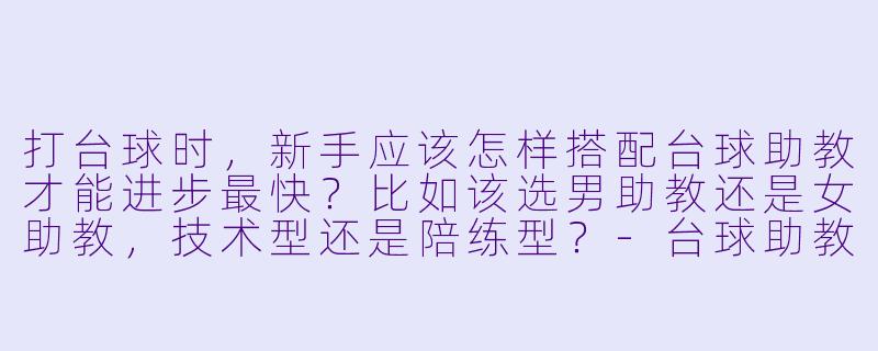 打台球时,新手应该怎样搭配台球助教才能进步最快?比如该选男助教还是女助教,技术型还是陪练型?-台球助教搭配技巧