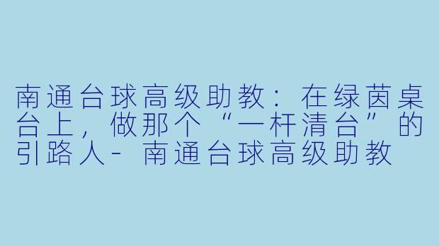 南通台球高级助教:在绿茵桌台上,做那个“一杆清台”的引路人-南通台球高级助教