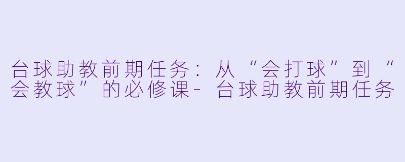 台球助教前期任务:从“会打球”到“会教球”的必修课-台球助教前期任务