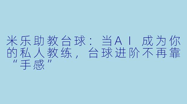 米乐助教台球:当AI成为你的私人教练,台球进阶不再靠“手感”