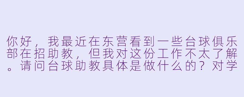 你好，我最近在东营看到一些台球俱乐部在招助教，但我对这份工作不太了解。请问台球助教具体是做什么的？对学历和球技要求高吗？零基础可以应聘吗？薪资待遇怎么样？需要陪客人喝酒吗？-台球助教东营招聘