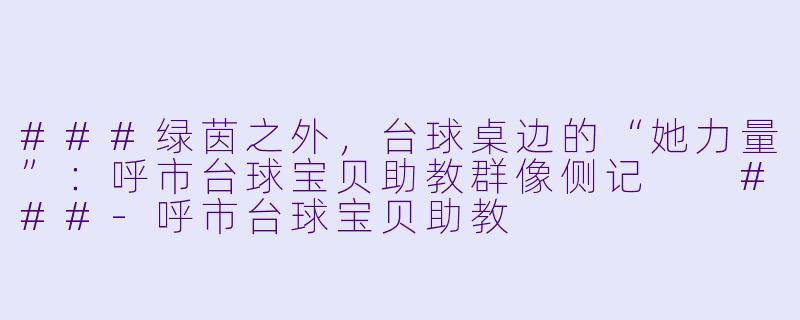 ###绿茵之外，台球桌边的“她力量”：呼市台球宝贝助教群像侧记

###-呼市台球宝贝助教